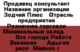 Продавец-консультант › Название организации ­ Зодчий-Плюс › Отрасль предприятия ­ Розничная торговля › Минимальный оклад ­ 17 000 - Все города Работа » Вакансии   . Адыгея респ.,Майкоп г.